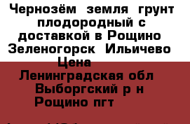 Чернозём, земля, грунт плодородный с доставкой в Рощино, Зеленогорск, Ильичево › Цена ­ 750 - Ленинградская обл., Выборгский р-н, Рощино пгт  »    